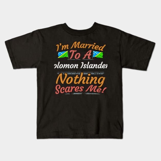 I'm Married To A Solomon Islanders Nothing Scares Me - Gift for Solomon Islanders From Solomon Islands Oceania,Melanesia, Kids T-Shirt by Country Flags